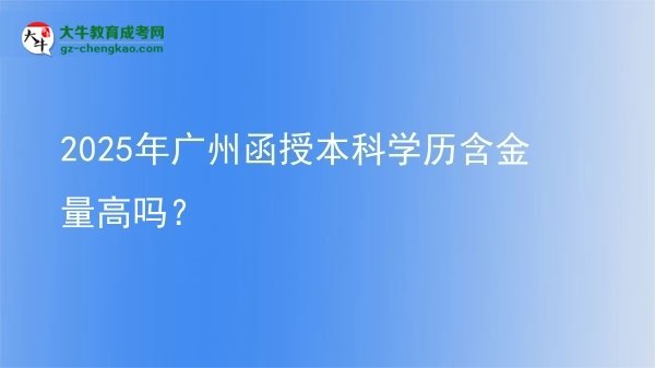 【圖文】2025年廣州函授本科學(xué)歷含金量高嗎？