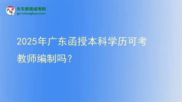 【圖文】2025年廣東函授本科學歷可考教師編制嗎？