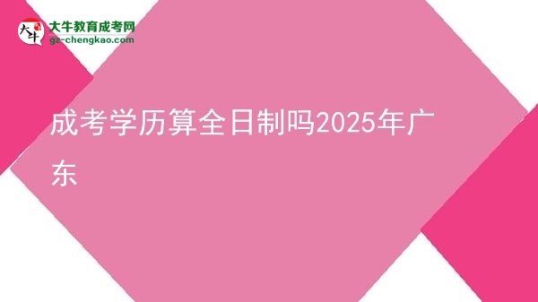 成考學(xué)歷算全日制嗎2025年廣東圖片