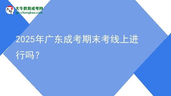 2025年廣東成考期末考線上進(jìn)行嗎？圖片