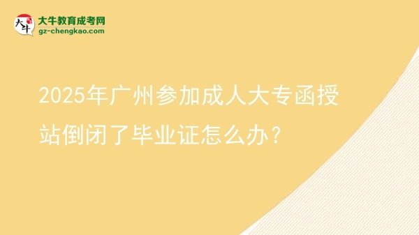 2025年廣州參加成人大專函授站倒閉了畢業(yè)證怎么辦？圖片