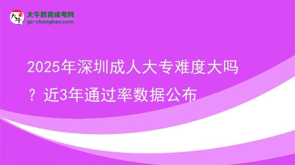 2025年深圳成人大專難度大嗎？近3年通過(guò)率數(shù)據(jù)公布圖片