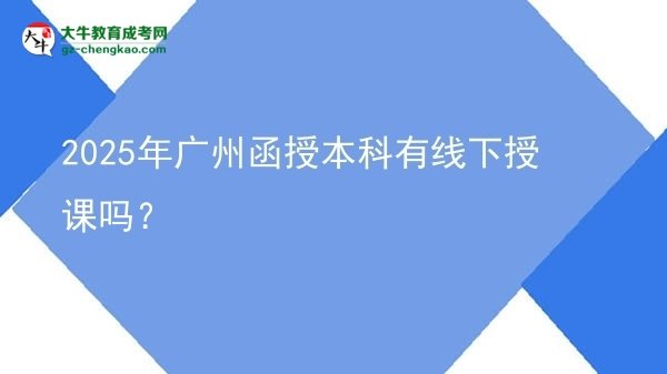 2025年廣州函授本科有線下授課嗎？圖片