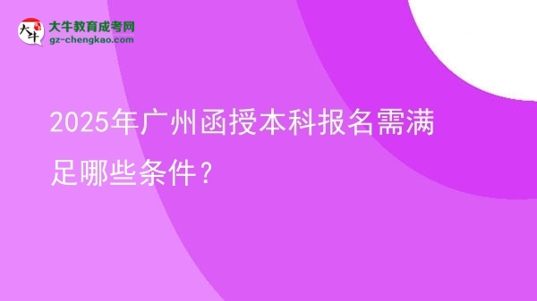 【答疑】2025年廣州函授本科報(bào)名需滿足哪些條件？