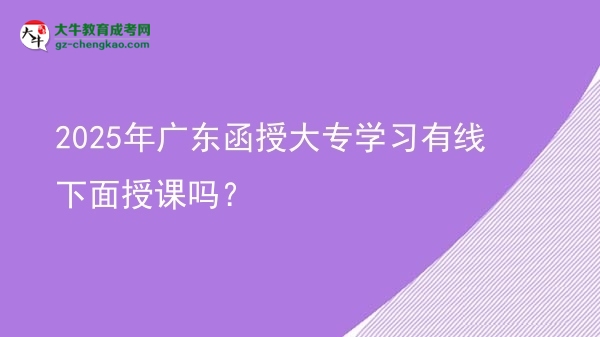2025年廣東函授大專學(xué)習(xí)有線下面授課嗎？圖片