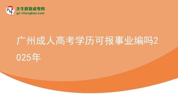 廣州成人高考學歷可報事業(yè)編嗎2025年圖片