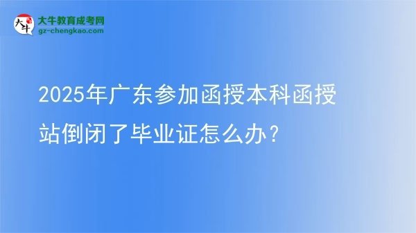 【科普】2025年廣東參加函授本科函授站倒閉了畢業(yè)證怎么辦？