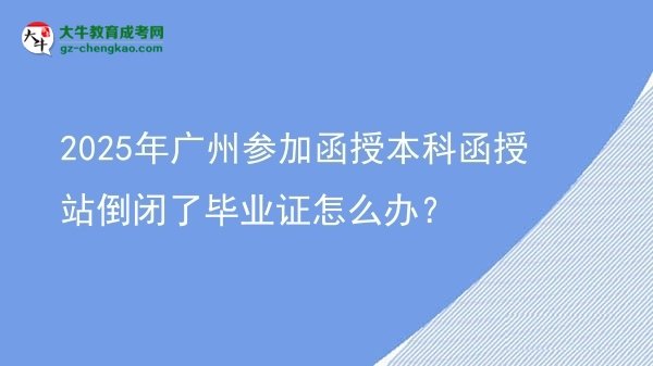 2025年廣州參加函授本科函授站倒閉了畢業(yè)證怎么辦？圖片