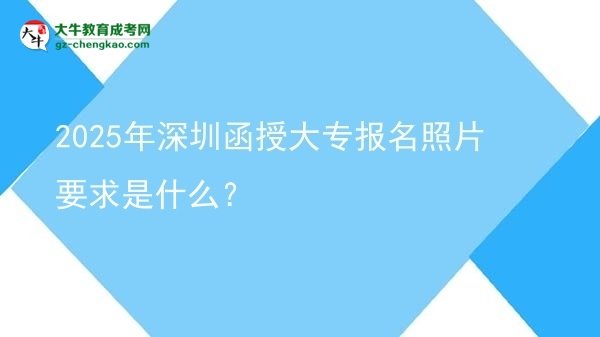 2025年深圳函授大專報名照片要求是什么？圖片