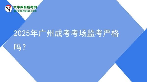 2025年廣州成考考場監(jiān)考嚴格嗎？圖片