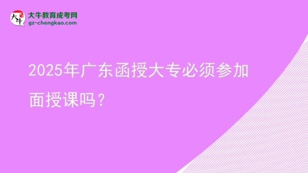 2025年廣東函授大專必須參加面授課嗎？圖片