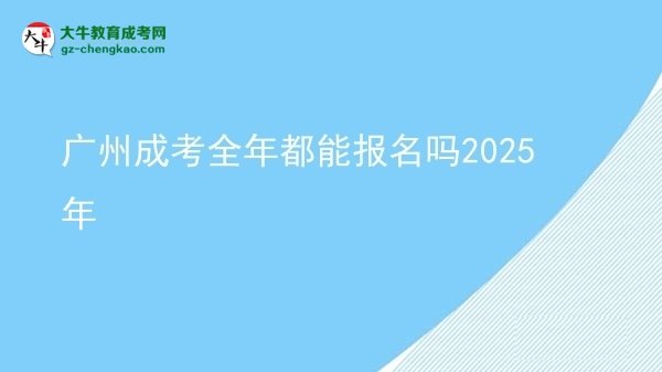 廣州成考全年都能報名嗎2025年圖片