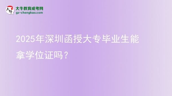 2025年深圳函授大專畢業(yè)生能拿學(xué)位證嗎？圖片