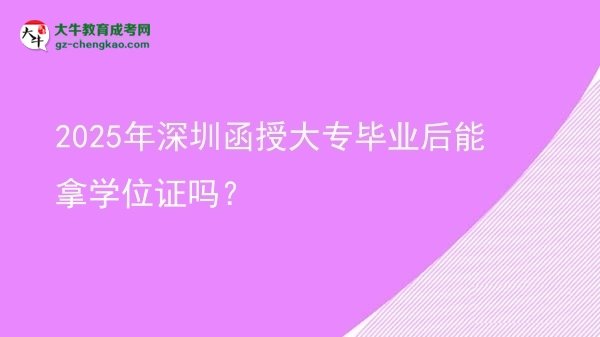 2025年深圳函授大專畢業(yè)后能拿學(xué)位證嗎？圖片