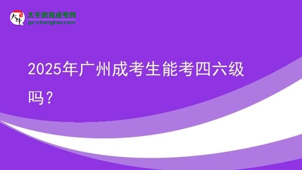 2025年廣州成考生能考四六級嗎？