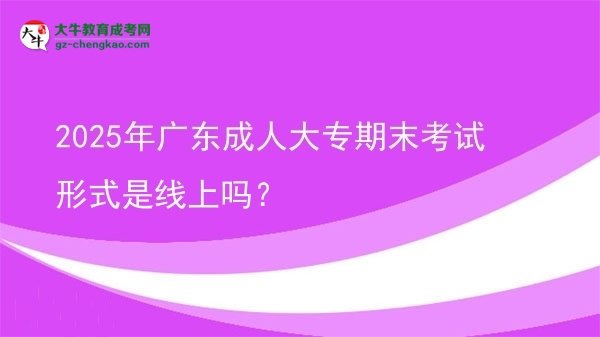 2025年廣東成人大專期末考試形式是線上嗎？