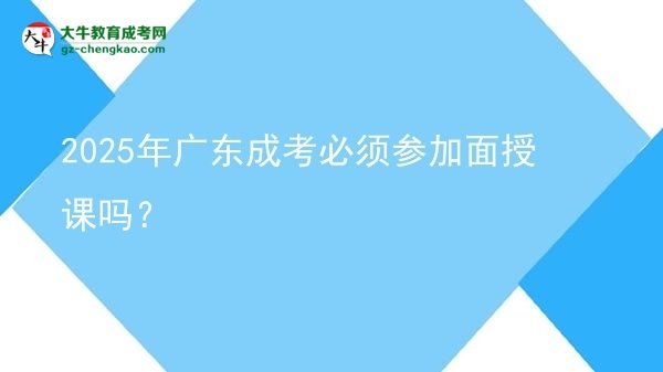 2025年廣東成考必須參加面授課嗎？