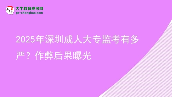2025年深圳成人大專監(jiān)考有多嚴(yán)？作弊后果曝光圖片