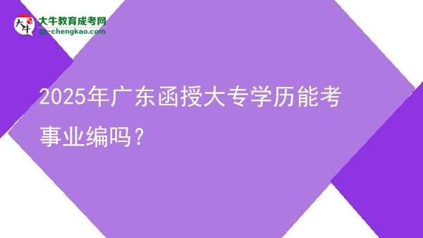 2025年廣東函授大專(zhuān)學(xué)歷能考事業(yè)編嗎？圖片