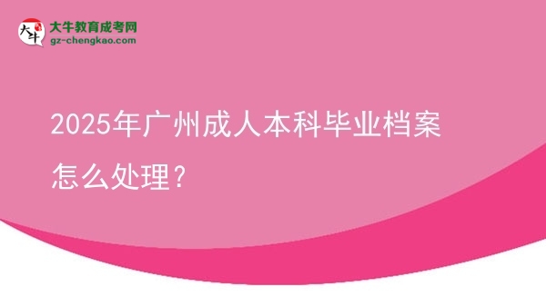 2025年廣州成人本科畢業(yè)檔案怎么處理？圖片