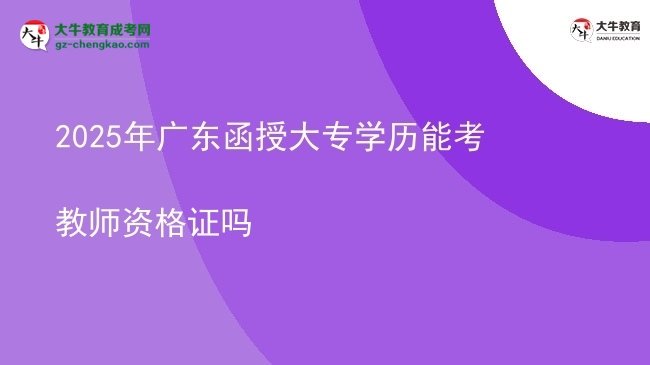 2025年廣東函授大專學(xué)歷能考教師資格證嗎圖片