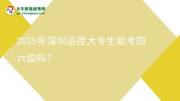 2025年深圳函授大專生能考四六級嗎？圖片