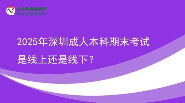 【圖文】2025年深圳成人本科期末考試是線上還是線下？