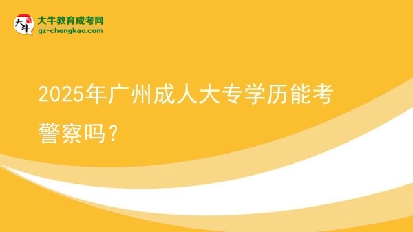 2025年廣州成人大專(zhuān)學(xué)歷能考警察嗎？圖片