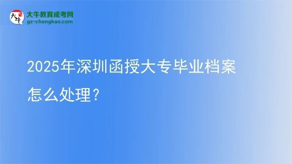 2025年深圳函授大專畢業(yè)檔案怎么處理？圖片