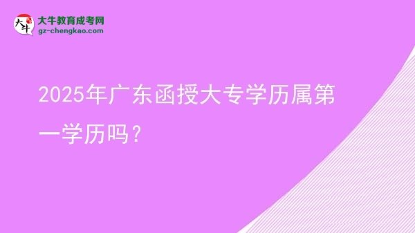 2025年廣東函授大專學歷屬第一學歷嗎？圖片