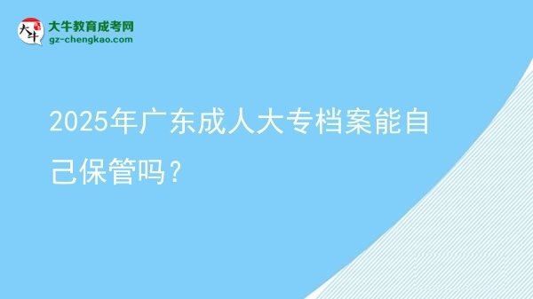 2025年廣東成人大專檔案能自己保管嗎？圖片