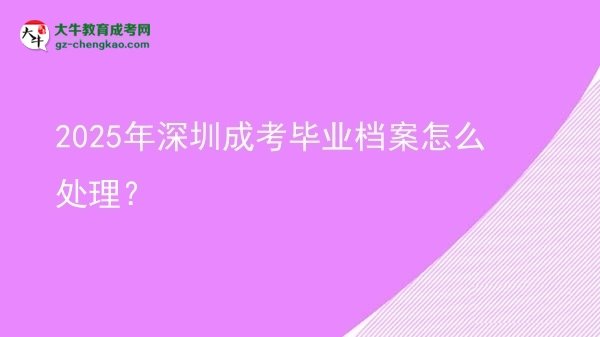2025年深圳成考畢業(yè)檔案怎么處理？圖片