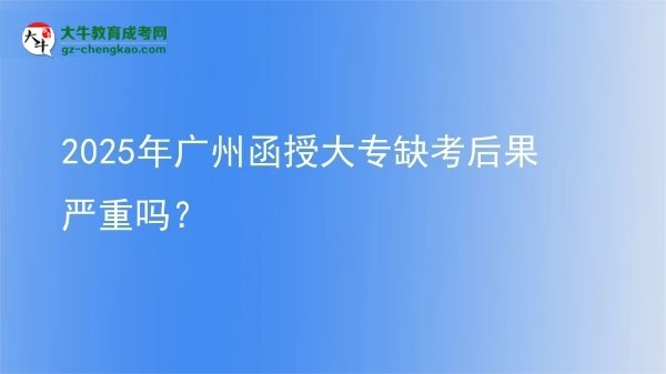 2025年廣州函授大專缺考后果嚴(yán)重嗎？圖片