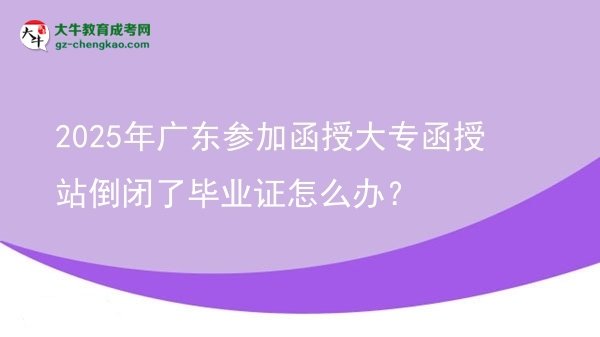 2025年廣東參加函授大專(zhuān)函授站倒閉了畢業(yè)證怎么辦？圖片