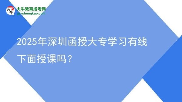 2025年深圳函授大專學(xué)習(xí)有線下面授課嗎？圖片