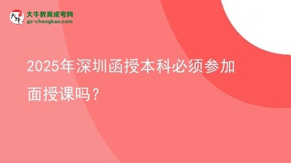 【圖文】2025年深圳函授本科必須參加面授課嗎？