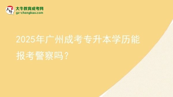 2025年廣州成考專升本學(xué)歷能報考警察嗎？圖片