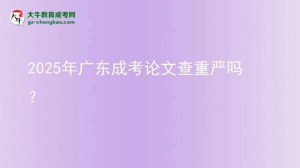 2025年廣東成考論文查重嚴嗎？