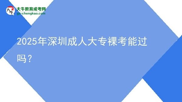 2025年深圳成人大專裸考能過嗎？圖片
