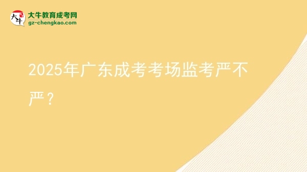 2025年廣東成考考場監(jiān)考嚴不嚴？