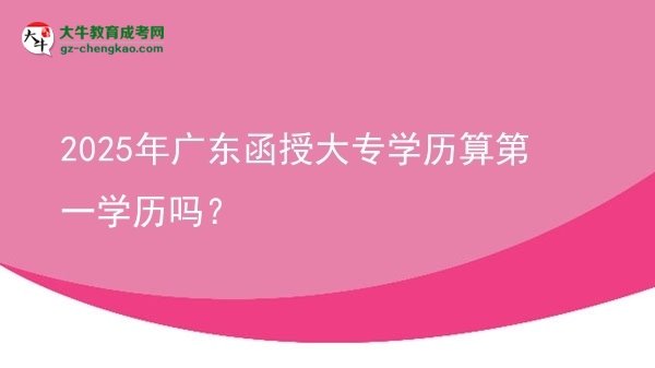 2025年廣東函授大專學(xué)歷算第一學(xué)歷嗎？圖片