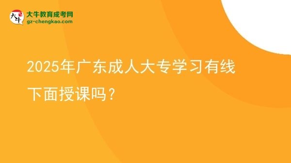 2025年廣東成人大專學(xué)習(xí)有線下面授課嗎？圖片