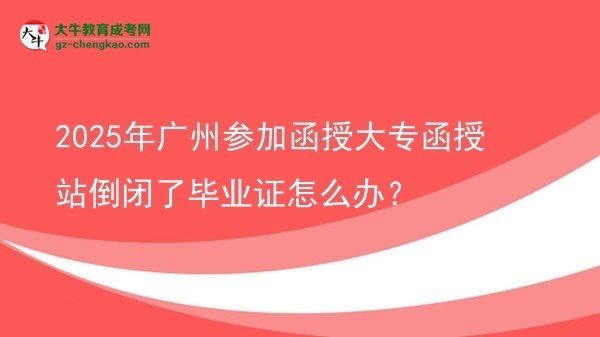 2025年廣州參加函授大專函授站倒閉了畢業(yè)證怎么辦？圖片