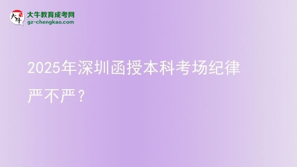 【圖文】2025年深圳函授本科考場紀律嚴不嚴？