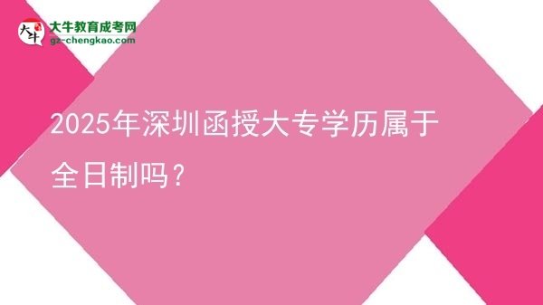 2025年深圳函授大專學歷屬于全日制嗎？圖片