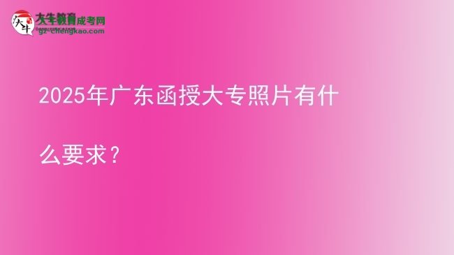 2025年廣東函授大專(zhuān)照片有什么要求？圖片