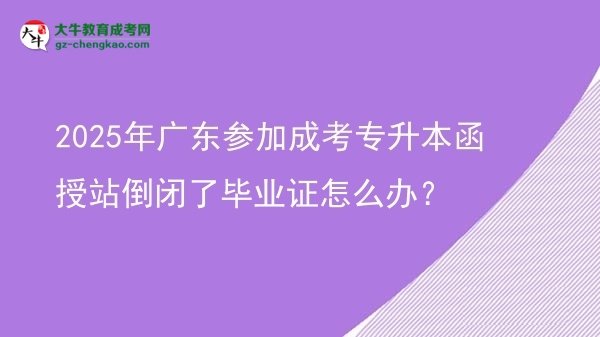 2025年廣東參加成考專升本函授站倒閉了畢業(yè)證怎么辦？圖片