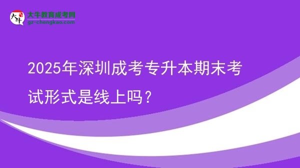 2025年深圳成考專升本期末考試形式是線上嗎？圖片