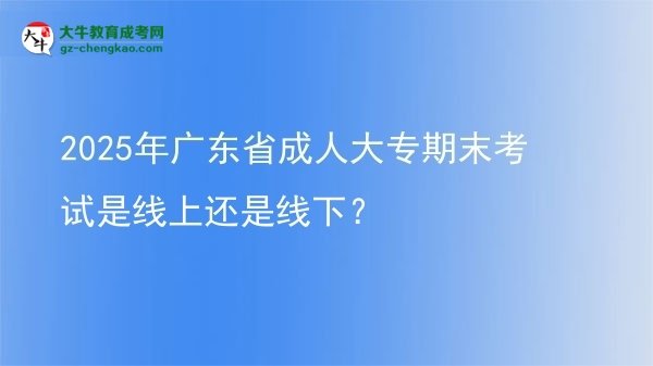 2025年廣東省成人大專期末考試是線上還是線下？圖片