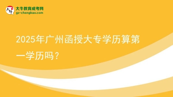 2025年廣州函授大專學(xué)歷算第一學(xué)歷嗎？圖片
